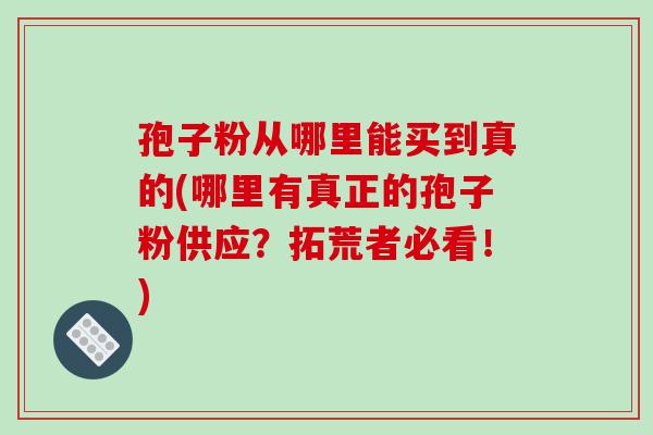 孢子粉从哪里能买到真的(哪里有真正的孢子粉供应？拓荒者必看！)-第1张图片-破壁灵芝孢子粉研究指南