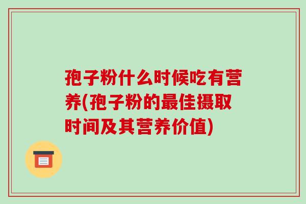 孢子粉什么时候吃有营养(孢子粉的最佳摄取时间及其营养价值)-第1张图片-破壁灵芝孢子粉研究指南 孢子粉什么时候吃有营养(孢子粉的最佳摄取时间及其营养价值)-第1张图片-破壁灵芝孢子粉研究指南