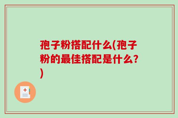 孢子粉搭配什么(孢子粉的最佳搭配是什么?)-第1张图片-破壁灵芝孢子粉研究指南 孢子粉搭配什么(孢子粉的最佳搭配是什么?)-第1张图片-破壁灵芝孢子粉研究指南