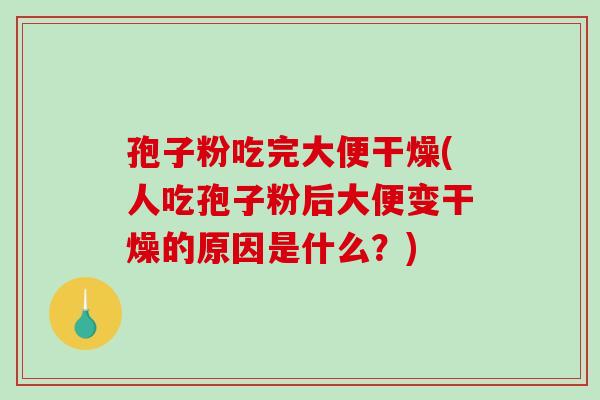 孢子粉吃完大便干燥(人吃孢子粉后大便变干燥的原因是什么？)-第1张图片-破壁灵芝孢子粉研究指南