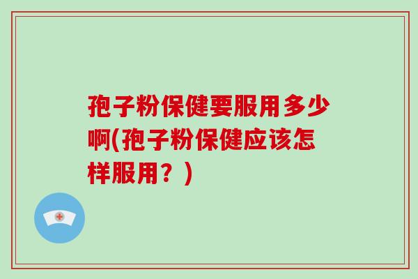 孢子粉保健要服用多少啊(孢子粉保健应该怎样服用？)-第1张图片-破壁灵芝孢子粉研究指南