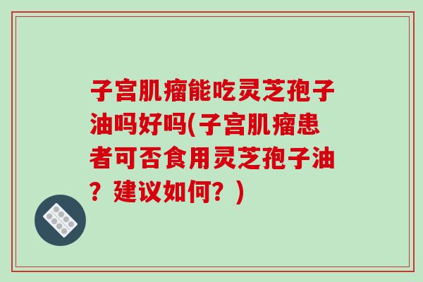 子宫肌瘤能吃灵芝孢子油吗好吗(子宫肌瘤患者可否食用灵芝孢子油?建议如何?)-第1张图片-破壁灵芝孢子粉研究指南 子宫肌瘤能吃灵芝孢子油吗好吗(子宫肌瘤患者可否食用灵芝孢子油?建议如何?)-第1张图片-破壁灵芝孢子粉研究指南
