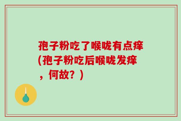 孢子粉吃了喉咙有点痒(孢子粉吃后喉咙发痒,何故?)-第1张图片-破壁灵芝孢子粉研究指南 孢子粉吃了喉咙有点痒(孢子粉吃后喉咙发痒,何故?)-第1张图片-破壁灵芝孢子粉研究指南