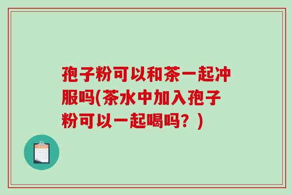 孢子粉可以和茶一起冲服吗(茶水中加入孢子粉可以一起喝吗?)-第1张图片-破壁灵芝孢子粉研究指南 孢子粉可以和茶一起冲服吗(茶水中加入孢子粉可以一起喝吗?)-第1张图片-破壁灵芝孢子粉研究指南