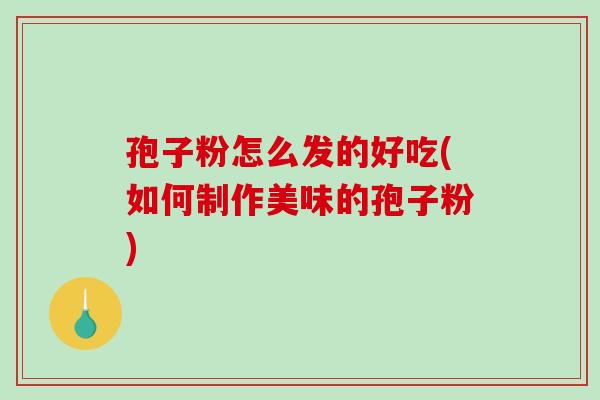 孢子粉怎么发的好吃(如何制作美味的孢子粉)-第1张图片-破壁灵芝孢子粉研究指南 孢子粉怎么发的好吃(如何制作美味的孢子粉)-第1张图片-破壁灵芝孢子粉研究指南