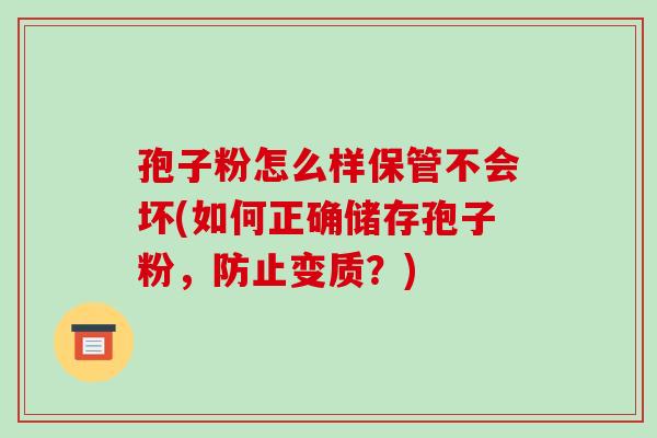 孢子粉怎么样保管不会坏(如何正确储存孢子粉，防止变质？)-第1张图片-破壁灵芝孢子粉研究指南