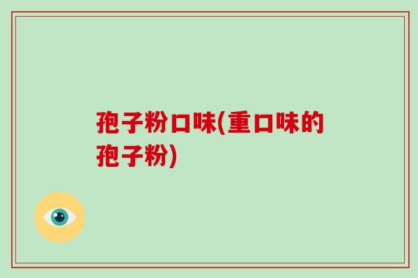 孢子粉口味(重口味的孢子粉)-第1张图片-破壁灵芝孢子粉研究指南 孢子粉口味(重口味的孢子粉)-第1张图片-破壁灵芝孢子粉研究指南