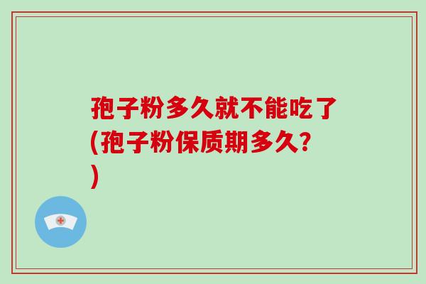 孢子粉多久就不能吃了(孢子粉保质期多久?)-第1张图片-破壁灵芝孢子粉研究指南 孢子粉多久就不能吃了(孢子粉保质期多久?)-第1张图片-破壁灵芝孢子粉研究指南