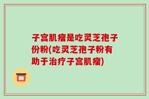 子宫肌瘤是吃灵芝孢子份粉(吃灵芝孢子粉有助于治疗子宫肌瘤)-第1张图片-破壁灵芝孢子粉研究指南 子宫肌瘤是吃灵芝孢子份粉(吃灵芝孢子粉有助于治疗子宫肌瘤)-第1张图片-破壁灵芝孢子粉研究指南