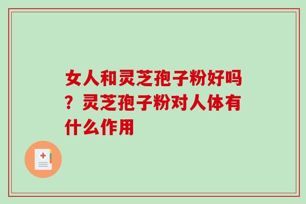 女人和灵芝孢子粉好吗?灵芝孢子粉对人体有什么作用-第1张图片-破壁灵芝孢子粉研究指南 女人和灵芝孢子粉好吗?灵芝孢子粉对人体有什么作用-第1张图片-破壁灵芝孢子粉研究指南