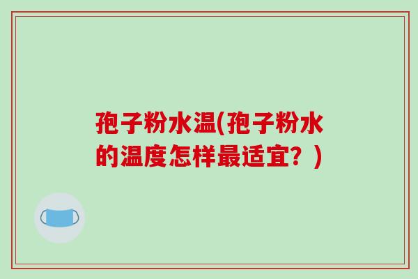 孢子粉水温(孢子粉水的温度怎样最适宜?)-第1张图片-破壁灵芝孢子粉研究指南 孢子粉水温(孢子粉水的温度怎样最适宜?)-第1张图片-破壁灵芝孢子粉研究指南