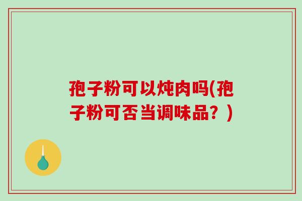 孢子粉可以炖肉吗(孢子粉可否当调味品?)-第1张图片-破壁灵芝孢子粉研究指南 孢子粉可以炖肉吗(孢子粉可否当调味品?)-第1张图片-破壁灵芝孢子粉研究指南