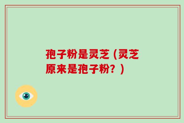 孢子粉是灵芝 (灵芝原来是孢子粉?)-第1张图片-破壁灵芝孢子粉研究指南 孢子粉是灵芝 (灵芝原来是孢子粉?)-第1张图片-破壁灵芝孢子粉研究指南