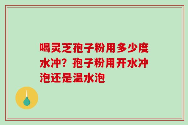 喝灵芝孢子粉用多少度水冲?孢子粉用开水冲泡还是温水泡-第1张图片-破壁灵芝孢子粉研究指南 喝灵芝孢子粉用多少度水冲?孢子粉用开水冲泡还是温水泡-第1张图片-破壁灵芝孢子粉研究指南