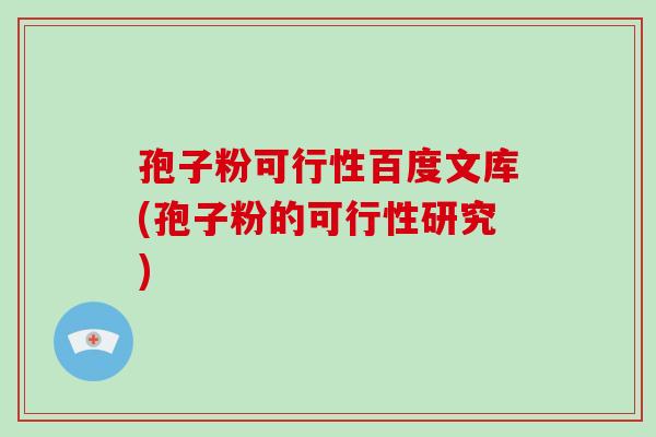 孢子粉可行性百度文库(孢子粉的可行性研究)-第1张图片-破壁灵芝孢子粉研究指南