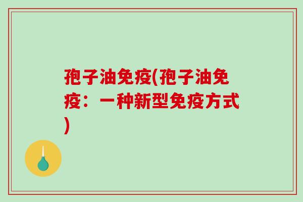 孢子油免疫(孢子油免疫:一种新型免疫方式)-第1张图片-破壁灵芝孢子粉研究指南 孢子油免疫(孢子油免疫:一种新型免疫方式)-第1张图片-破壁灵芝孢子粉研究指南