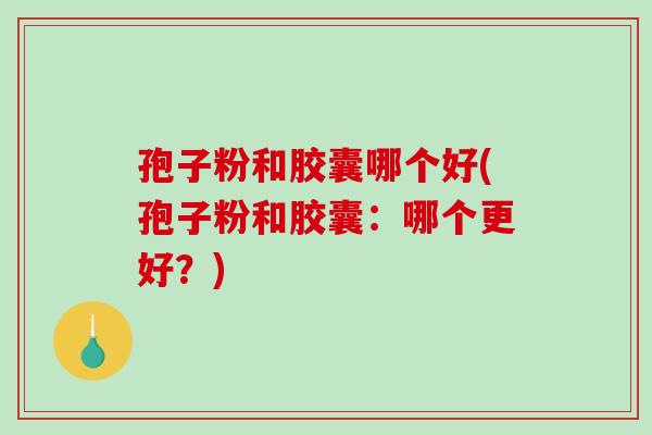 孢子粉和胶囊哪个好(孢子粉和胶囊:哪个更好?)-第1张图片-破壁灵芝孢子粉研究指南 孢子粉和胶囊哪个好(孢子粉和胶囊:哪个更好?)-第1张图片-破壁灵芝孢子粉研究指南
