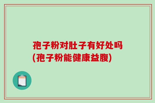 孢子粉对肚子有好处吗(孢子粉能健康益腹)-第1张图片-破壁灵芝孢子粉研究指南 孢子粉对肚子有好处吗(孢子粉能健康益腹)-第1张图片-破壁灵芝孢子粉研究指南