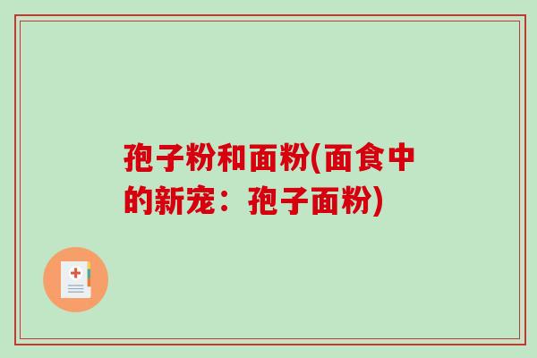 孢子粉和面粉(面食中的新宠:孢子面粉)-第1张图片-破壁灵芝孢子粉研究指南 孢子粉和面粉(面食中的新宠:孢子面粉)-第1张图片-破壁灵芝孢子粉研究指南