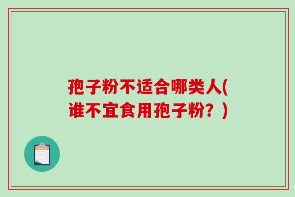 孢子粉不适合哪类人(谁不宜食用孢子粉?)-第1张图片-破壁灵芝孢子粉研究指南 孢子粉不适合哪类人(谁不宜食用孢子粉?)-第1张图片-破壁灵芝孢子粉研究指南