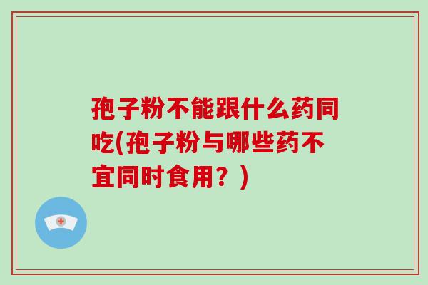 孢子粉不能跟什么药同吃(孢子粉与哪些药不宜同时食用?)-第1张图片-破壁灵芝孢子粉研究指南 孢子粉不能跟什么药同吃(孢子粉与哪些药不宜同时食用?)-第1张图片-破壁灵芝孢子粉研究指南