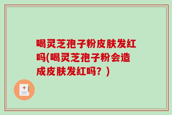 喝灵芝孢子粉皮肤发红吗(喝灵芝孢子粉会造成皮肤发红吗？)-第1张图片-破壁灵芝孢子粉研究指南