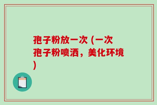 孢子粉放一次 (一次孢子粉喷洒,美化环境)-第1张图片-破壁灵芝孢子粉研究指南 孢子粉放一次 (一次孢子粉喷洒,美化环境)-第1张图片-破壁灵芝孢子粉研究指南