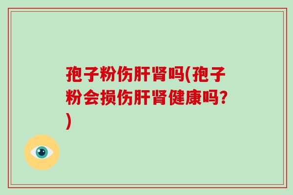 孢子粉伤肝肾吗(孢子粉会损伤肝肾健康吗?)-第1张图片-破壁灵芝孢子粉研究指南 孢子粉伤肝肾吗(孢子粉会损伤肝肾健康吗?)-第1张图片-破壁灵芝孢子粉研究指南