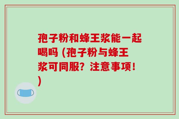 孢子粉和蜂王浆能一起喝吗 (孢子粉与蜂王浆可同服?注意事项!)-第1张图片-破壁灵芝孢子粉研究指南 孢子粉和蜂王浆能一起喝吗 (孢子粉与蜂王浆可同服?注意事项!)-第1张图片-破壁灵芝孢子粉研究指南