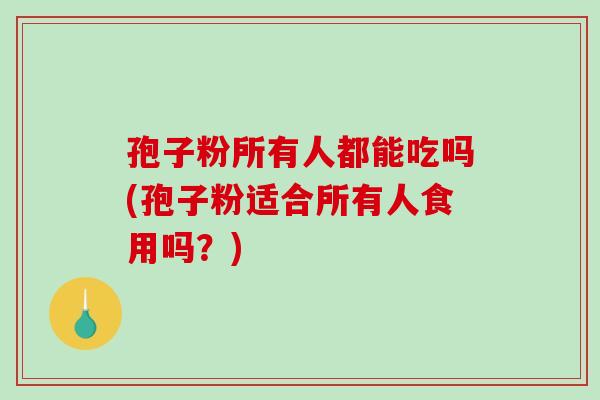 孢子粉所有人都能吃吗(孢子粉适合所有人食用吗?)-第1张图片-破壁灵芝孢子粉研究指南 孢子粉所有人都能吃吗(孢子粉适合所有人食用吗?)-第1张图片-破壁灵芝孢子粉研究指南