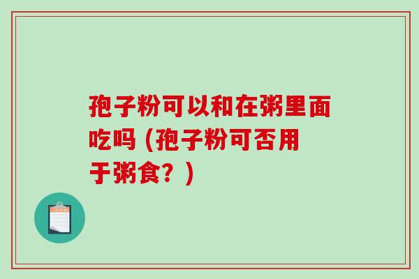 孢子粉可以和在粥里面吃吗 (孢子粉可否用于粥食?)-第1张图片-破壁灵芝孢子粉研究指南 孢子粉可以和在粥里面吃吗 (孢子粉可否用于粥食?)-第1张图片-破壁灵芝孢子粉研究指南