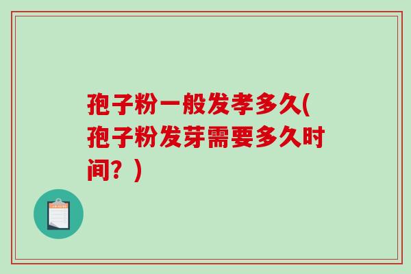 孢子粉一般发孝多久(孢子粉发芽需要多久时间?)-第1张图片-破壁灵芝孢子粉研究指南 孢子粉一般发孝多久(孢子粉发芽需要多久时间?)-第1张图片-破壁灵芝孢子粉研究指南