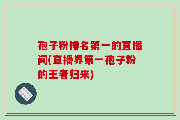 孢子粉排名第一的直播间(直播界第一孢子粉的王者归来)-第1张图片-破壁灵芝孢子粉研究指南 孢子粉排名第一的直播间(直播界第一孢子粉的王者归来)-第1张图片-破壁灵芝孢子粉研究指南