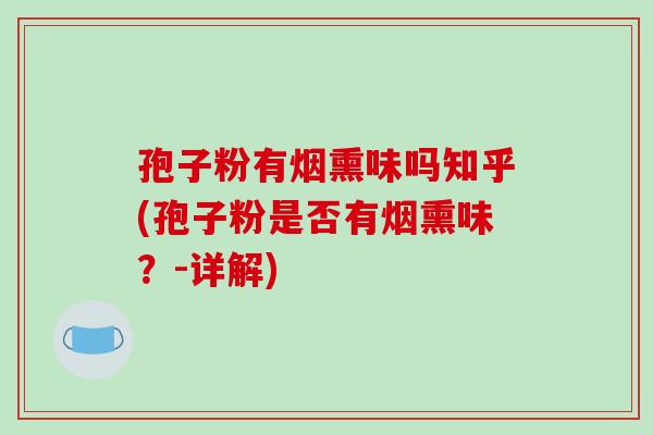 孢子粉有烟熏味吗知乎(孢子粉是否有烟熏味?-详解)-第1张图片-破壁灵芝孢子粉研究指南 孢子粉有烟熏味吗知乎(孢子粉是否有烟熏味?-详解)-第1张图片-破壁灵芝孢子粉研究指南