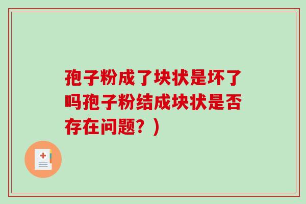 孢子粉成了块状是坏了吗孢子粉结成块状是否存在问题?)-第1张图片-破壁灵芝孢子粉研究指南 孢子粉成了块状是坏了吗孢子粉结成块状是否存在问题?)-第1张图片-破壁灵芝孢子粉研究指南