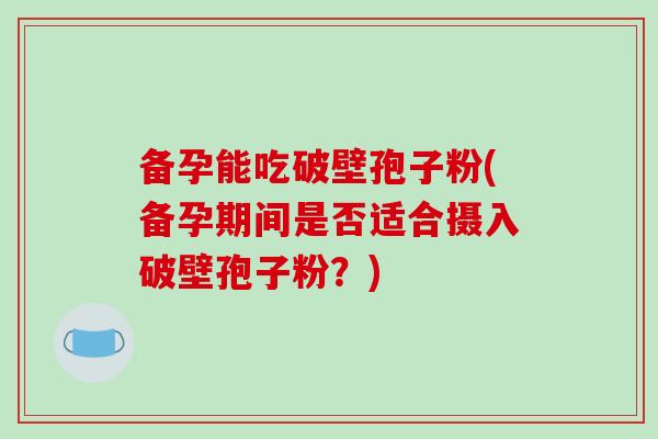 备孕能吃破壁孢子粉(备孕期间是否适合摄入破壁孢子粉?)-第1张图片-破壁灵芝孢子粉研究指南 备孕能吃破壁孢子粉(备孕期间是否适合摄入破壁孢子粉?)-第1张图片-破壁灵芝孢子粉研究指南