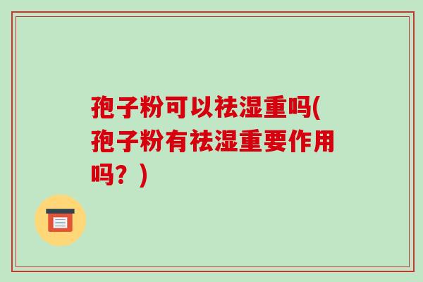 孢子粉可以祛湿重吗(孢子粉有祛湿重要作用吗?)-第1张图片-破壁灵芝孢子粉研究指南 孢子粉可以祛湿重吗(孢子粉有祛湿重要作用吗?)-第1张图片-破壁灵芝孢子粉研究指南