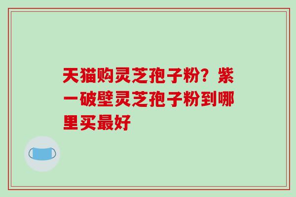 天猫购灵芝孢子粉?紫一破壁灵芝孢子粉到哪里买最好-第1张图片-破壁灵芝孢子粉研究指南 天猫购灵芝孢子粉?紫一破壁灵芝孢子粉到哪里买最好-第1张图片-破壁灵芝孢子粉研究指南
