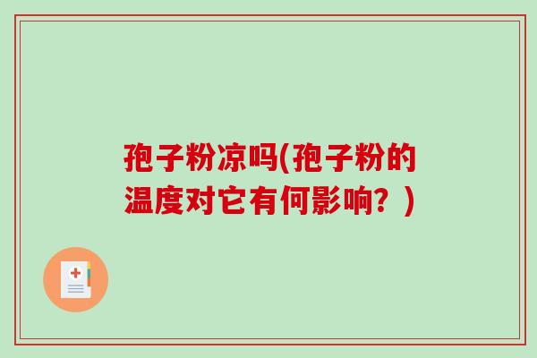 孢子粉凉吗(孢子粉的温度对它有何影响?)-第1张图片-破壁灵芝孢子粉研究指南 孢子粉凉吗(孢子粉的温度对它有何影响?)-第1张图片-破壁灵芝孢子粉研究指南