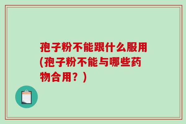 孢子粉不能跟什么服用(孢子粉不能与哪些药物合用?)-第1张图片-破壁灵芝孢子粉研究指南 孢子粉不能跟什么服用(孢子粉不能与哪些药物合用?)-第1张图片-破壁灵芝孢子粉研究指南
