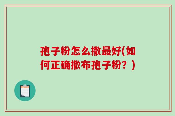 孢子粉怎么撒最好(如何正确撒布孢子粉?)-第1张图片-破壁灵芝孢子粉研究指南 孢子粉怎么撒最好(如何正确撒布孢子粉?)-第1张图片-破壁灵芝孢子粉研究指南