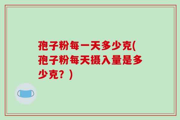 孢子粉每一天多少克(孢子粉每天摄入量是多少克?)-第1张图片-破壁灵芝孢子粉研究指南 孢子粉每一天多少克(孢子粉每天摄入量是多少克?)-第1张图片-破壁灵芝孢子粉研究指南