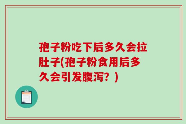 孢子粉吃下后多久会拉肚子(孢子粉食用后多久会引发腹泻?)-第1张图片-破壁灵芝孢子粉研究指南 孢子粉吃下后多久会拉肚子(孢子粉食用后多久会引发腹泻?)-第1张图片-破壁灵芝孢子粉研究指南