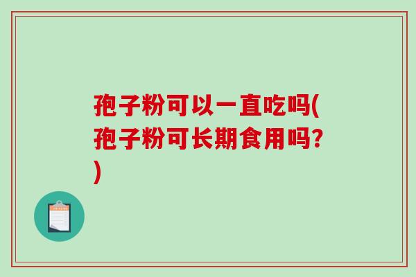 孢子粉可以一直吃吗(孢子粉可长期食用吗？)-第1张图片-破壁灵芝孢子粉研究指南