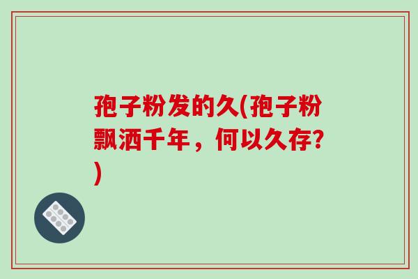 孢子粉发的久(孢子粉飘洒千年,何以久存?)-第1张图片-破壁灵芝孢子粉研究指南 孢子粉发的久(孢子粉飘洒千年,何以久存?)-第1张图片-破壁灵芝孢子粉研究指南