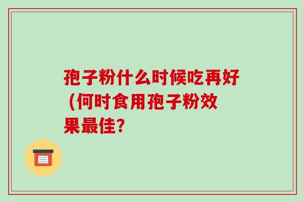 孢子粉什么时候吃再好 (何时食用孢子粉效果最佳？-第1张图片-破壁灵芝孢子粉研究指南