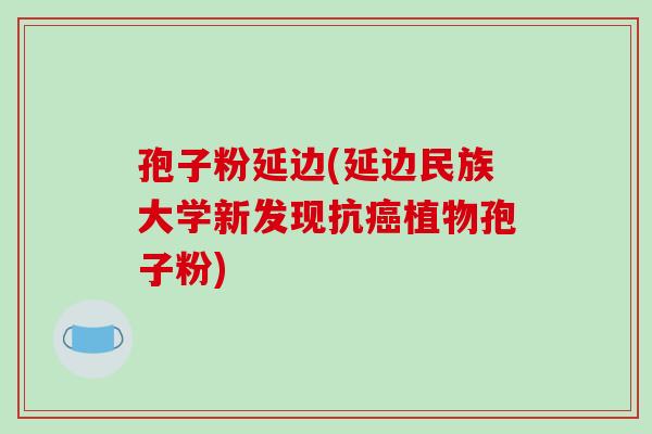 孢子粉延边(延边民族大学新发现抗癌植物孢子粉)-第1张图片-破壁灵芝孢子粉研究指南 孢子粉延边(延边民族大学新发现抗癌植物孢子粉)-第1张图片-破壁灵芝孢子粉研究指南