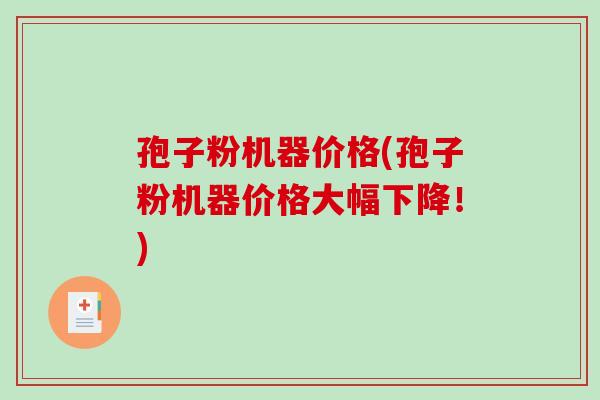 孢子粉机器价格(孢子粉机器价格大幅下降!)-第1张图片-破壁灵芝孢子粉研究指南 孢子粉机器价格(孢子粉机器价格大幅下降!)-第1张图片-破壁灵芝孢子粉研究指南