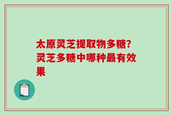 太原灵芝提取物多糖？灵芝多糖中哪种最有效果-第1张图片-破壁灵芝孢子粉研究指南