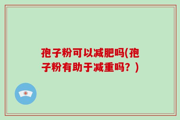 孢子粉可以减肥吗(孢子粉有助于减重吗?)-第1张图片-破壁灵芝孢子粉研究指南 孢子粉可以减肥吗(孢子粉有助于减重吗?)-第1张图片-破壁灵芝孢子粉研究指南